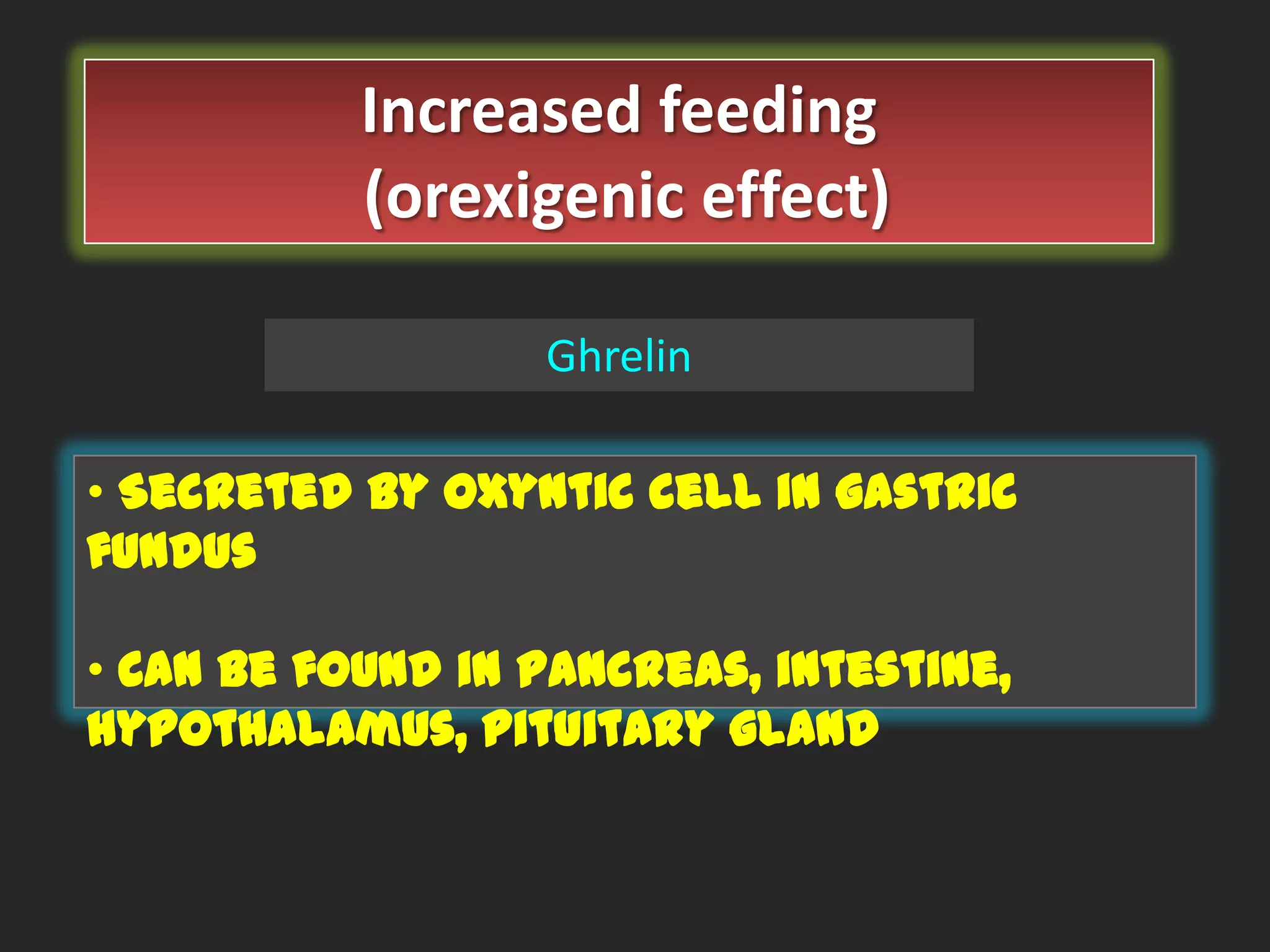 Increased feeding
(orexigenic effect)
Ghrelin
• Secreted by oxyntic cell in gastric
fundus
• Can be found in pancreas, intestine,
hypothalamus, pituitary gland

 