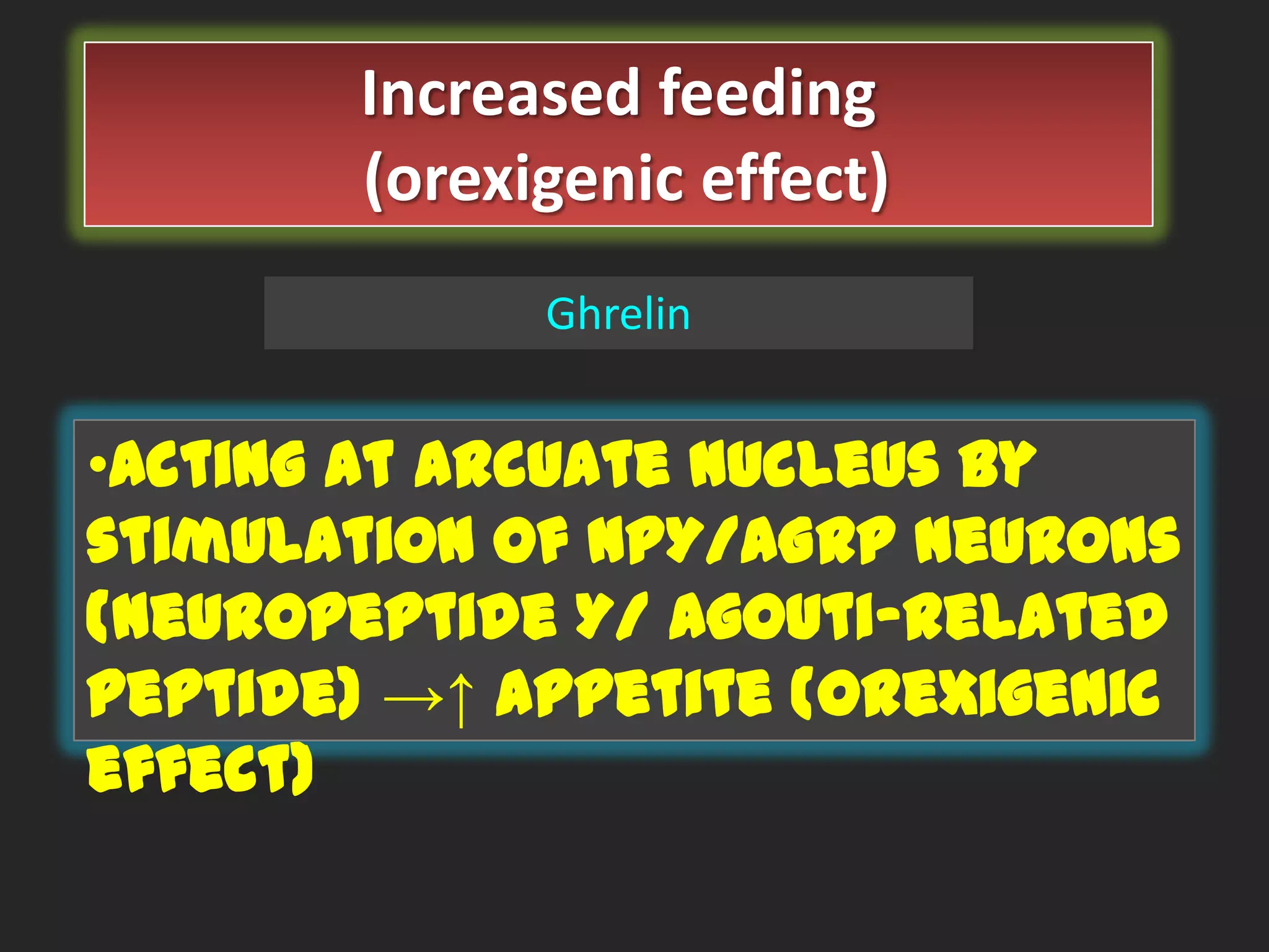 Increased feeding
(orexigenic effect)
Ghrelin

•Acting at arcuate nucleus by
stimulation of NPY/AGRP neurons
(neuropeptide Y/ Agouti-related
peptide) →↑ appetite (orexigenic
effect)

 