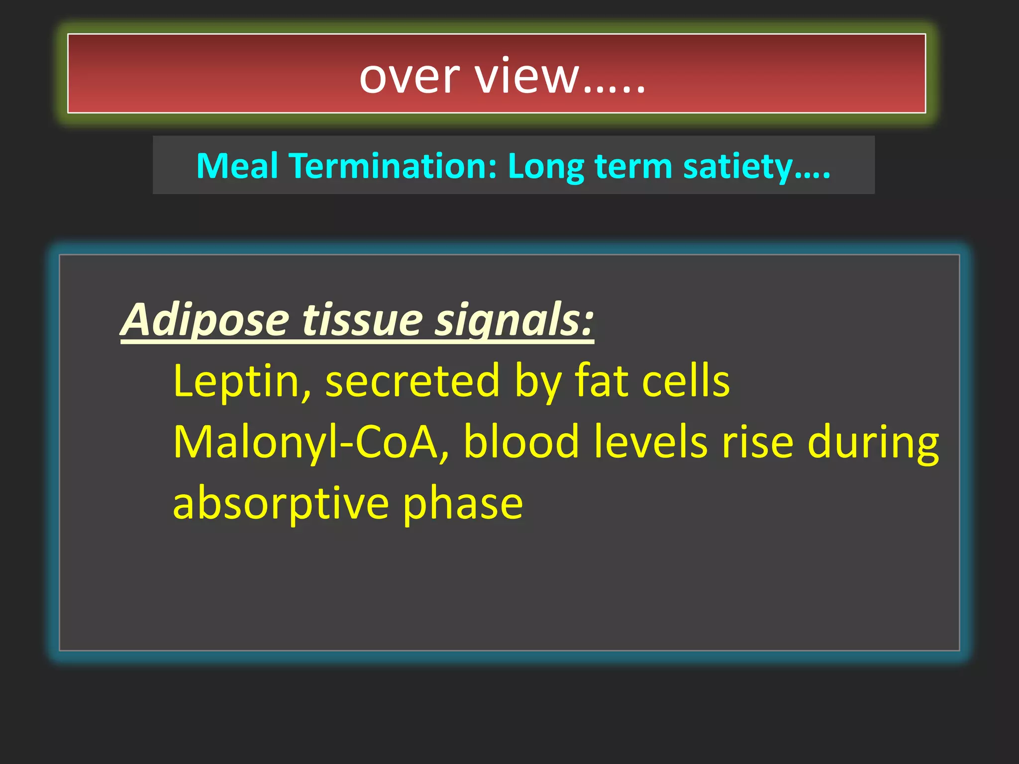 over view…..
Meal Termination: Long term satiety….

Adipose tissue signals:
Leptin, secreted by fat cells
Malonyl-CoA, blood levels rise during
absorptive phase

 