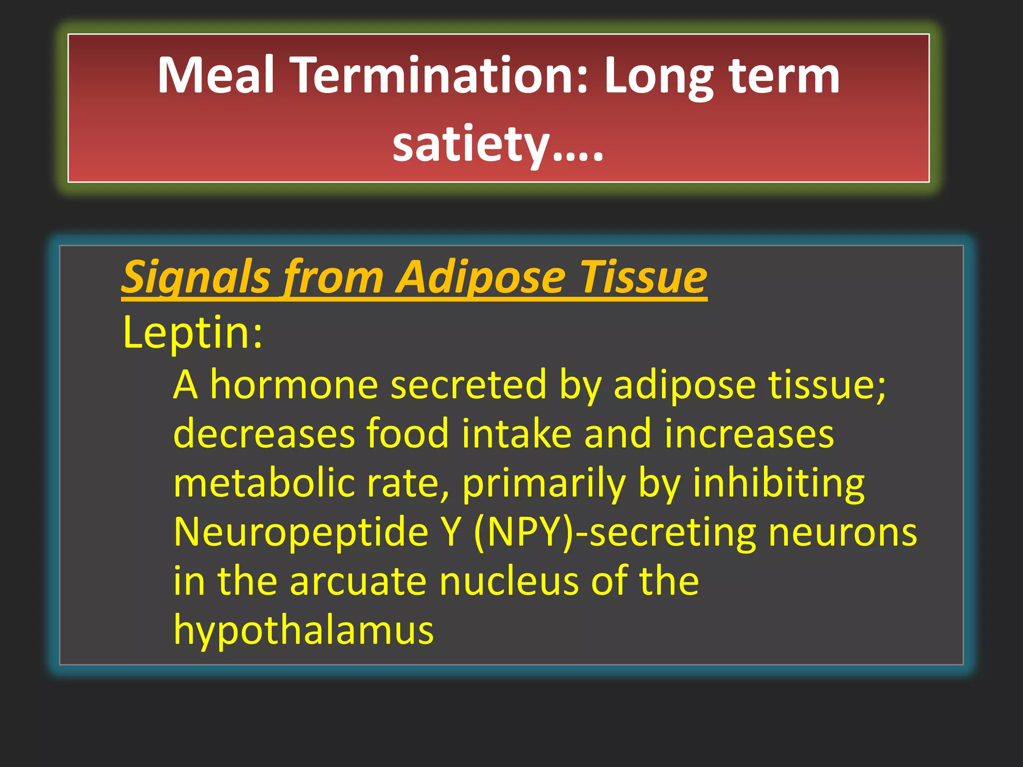 Meal Termination: Long term
satiety….
Signals from Adipose Tissue
Leptin:
A hormone secreted by adipose tissue;
decreases food intake and increases
metabolic rate, primarily by inhibiting
Neuropeptide Y (NPY)-secreting neurons
in the arcuate nucleus of the
hypothalamus

 