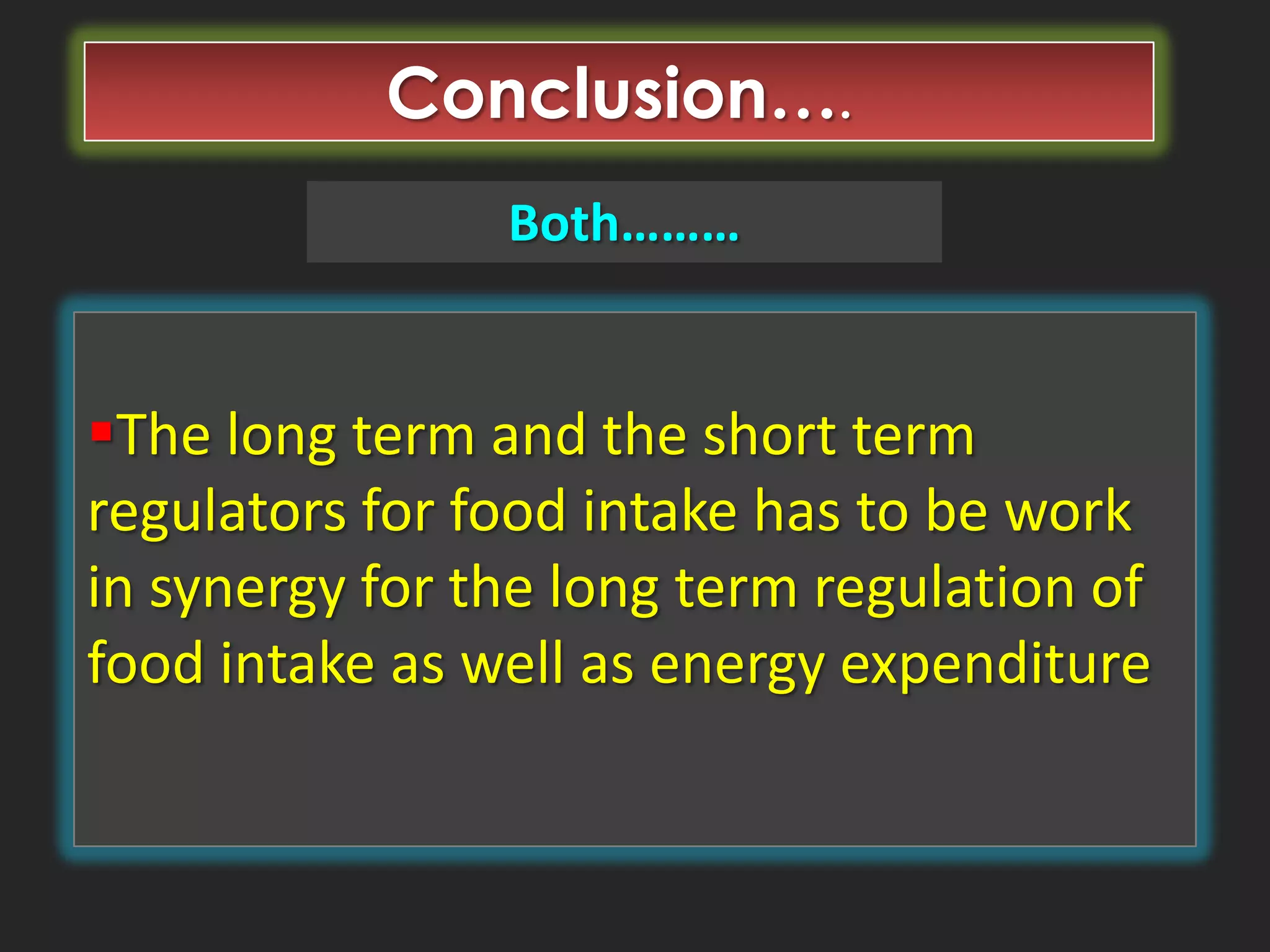 Conclusion….
Both………

The long term and the short term
regulators for food intake has to be work
in synergy for the long term regulation of
food intake as well as energy expenditure

 
