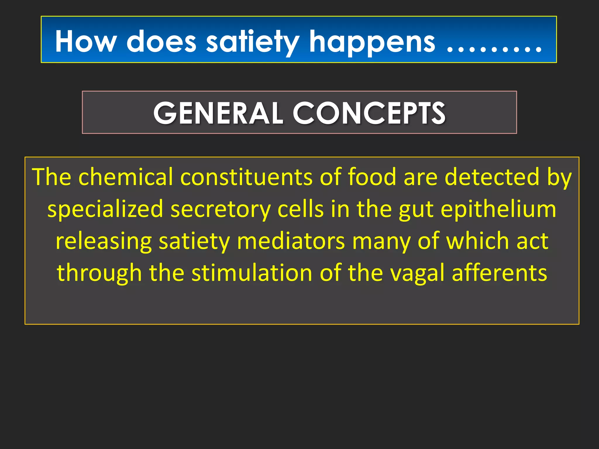 How does satiety happens ………
GENERAL CONCEPTS
The chemical constituents of food are detected by
specialized secretory cells in the gut epithelium
releasing satiety mediators many of which act
through the stimulation of the vagal afferents

 