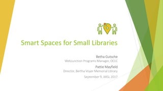 Smart Spaces for Small Libraries
Betha Gutsche
WebJunction Programs Manager, OCLC
Pattie Mayfield
Director, Bertha Voyer Memorial Library
September 9, ARSL 2017
 