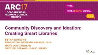 Community Discovery and Ideation:
Creating Smart Libraries
BETHA GUTSCHE
WEBJUNCTION PROGRAMS MANAGER, OCLC
MARY LOU CAROLAN
DIRECTOR, CORNWALL PUBLIC LIBRARY
 