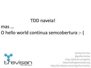 						  TDD naveia!mas …O hello world continua semcobertura :- ( Guilherme Elias @guilhermelias https://github.com/gelias http://codingbyexample.org http://br.linkedin.com/in/guilhermeeilas 
