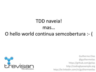 TDD naveia!mas…O hello world continua semcobertura :- ( Guilherme Elias @guilhermelias https://github.com/gelias http://codingbyexample.org http://br.linkedin.com/in/guilhermeeilas 