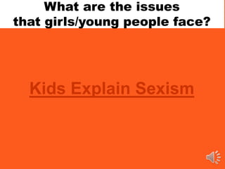 Kids Explain Sexism
What are the issues
that girls/young people face?
 