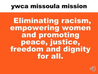 ywca missoula mission
Eliminating racism,
empowering women
and promoting
peace, justice,
freedom and dignity
for all.
 