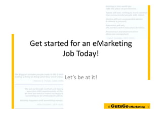 Get started for an eMarketing
          Job Today!

         Let’s be at it!



                           ©   GutsGo eMarketing   1
 