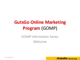 GutsGo Online Marketing
                     Program (GOMP)
                    GOMP Information Series
                          Welcome



www.gutsgo.com
                                         ©   GutsGo eMarketing   1
 