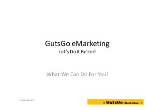 GutsGo eMarketing
Let’s Do It Better!
What We Can Do For You!
© GutsGoeMarketing 1
www.gutsgo.com
 