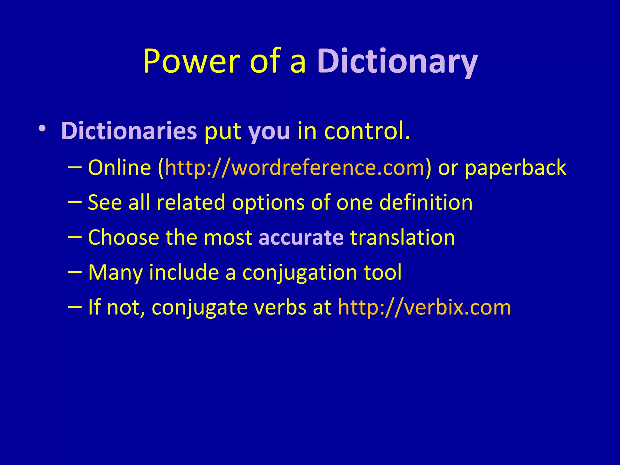 Power of a  Dictionary Dictionaries  put  you  in control. Online ( http://wordreference.com ) or paperback See all related options of one definition Choose the most  accurate  translation Many include a conjugation tool If not, conjugate verbs at  http://verbix.com 