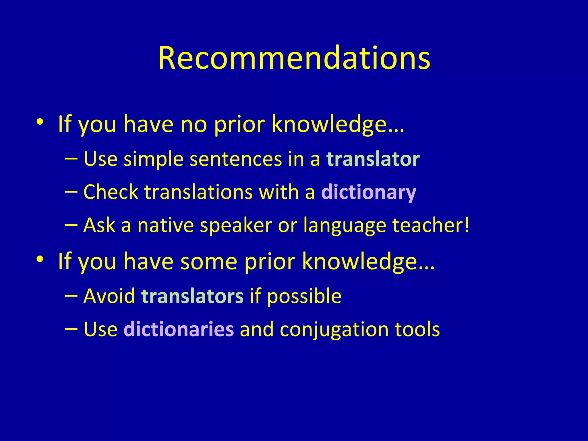 Recommendations If you have no prior knowledge… Use simple sentences in a  translator Check translations with a  dictionary Ask a native speaker or language teacher! If you have some prior knowledge… Avoid  translators  if possible Use  dictionaries  and conjugation tools 