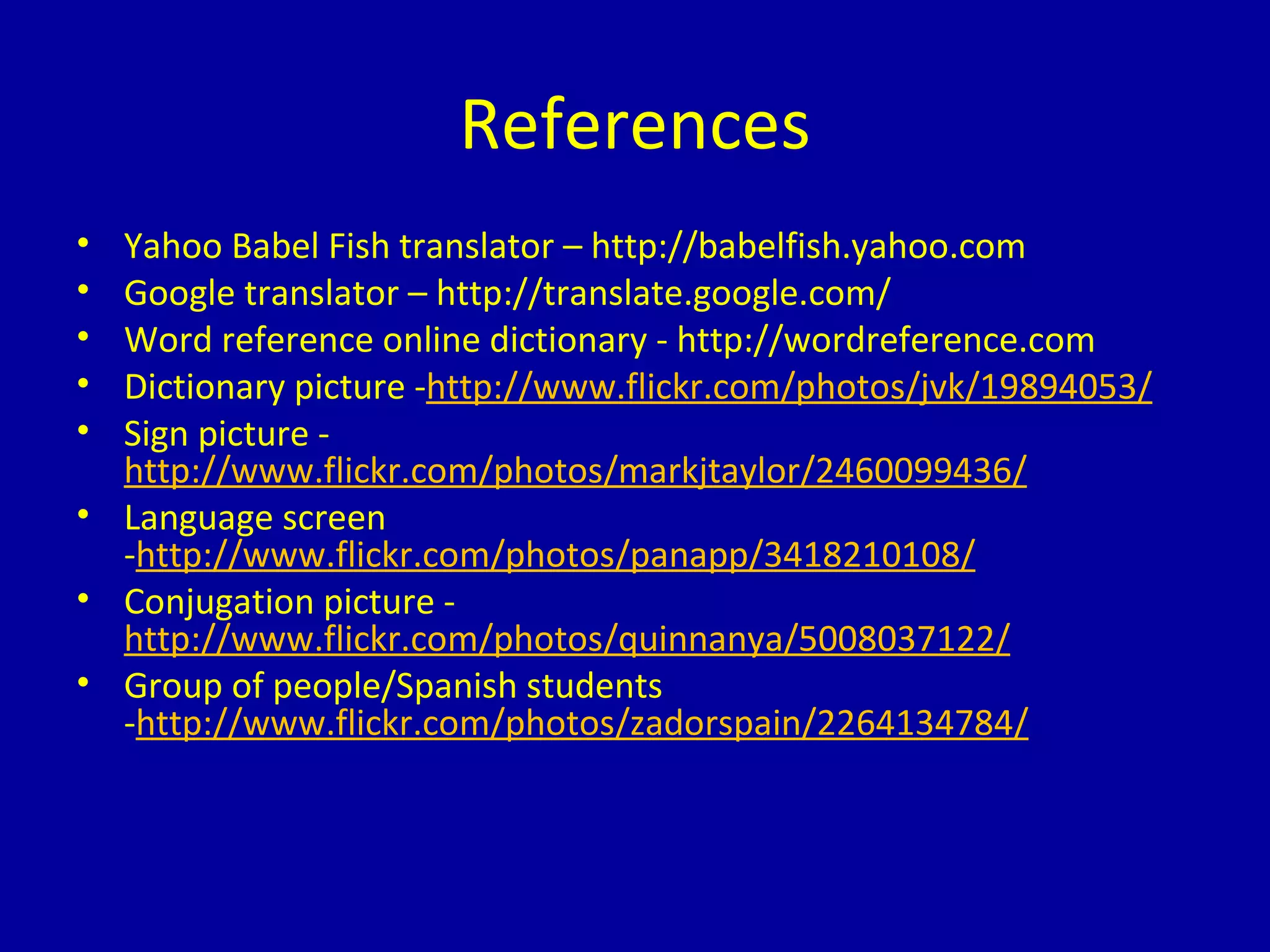 References Yahoo Babel Fish translator – http://babelfish.yahoo.com Google translator – http://translate.google.com/  Word reference online dictionary - http://wordreference.com Dictionary picture - http://www.flickr.com/photos/jvk/19894053/ Sign picture -  http://www.flickr.com/photos/markjtaylor/2460099436/ Language screen - http://www.flickr.com/photos/panapp/3418210108/ Conjugation picture -  http://www.flickr.com/photos/quinnanya/5008037122/ Group of people/Spanish students - http://www.flickr.com/photos/zadorspain/2264134784/ 