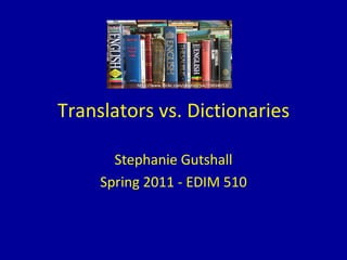 Translators vs. Dictionaries Stephanie Gutshall Spring 2011 - EDIM 510 