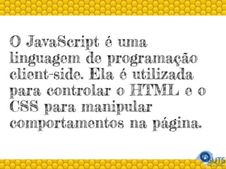 O JavaScript é uma
linguagem de programação
client-side. Ela é utilizada
para controlar o HTML e o
CSS para manipular
comportamentos na página.