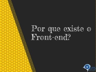Por que existe o
Front-end?