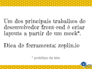 Um dos principais trabalhos do
desenvolvedor front-end é criar
layouts a partir de um mock*.
Dica de ferramenta: zeplin.io
* protótipo de tela