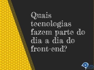 Quais
tecnologias
fazem parte do
dia a dia do
front-end?