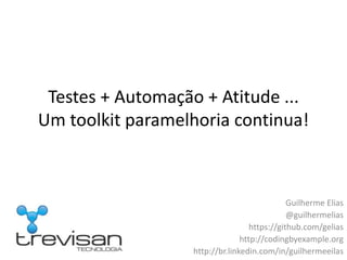 Testes + Automação + Atitude ...
Um toolkit paramelhoria continua!



                                              Guilherme Elias
                                              @guilhermelias
                                   https://github.com/gelias
                                http://codingbyexample.org
                  http://br.linkedin.com/in/guilhermeeilas
 