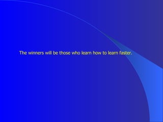 <ul><li>The winners will be those who learn how to learn faster.  </li></ul>