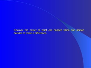 <ul><li>Discover the power of what can happen when one person decides to make a difference.  </li></ul>