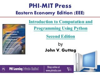 PHI-MIT Press
Eastern Economy Edition (EEE)
Introduction to Computation and
Programming Using Python
Second Edition
by
John V. Guttag
 