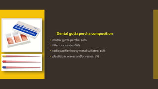 Dental gutta percha composition:
 matrix gutta percha: 20%
 filler zinc oxide: 66%
 radiopacifier heavy metal sulfates: 11%
 plasticizer waxes and/or resins: 3%
 
