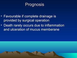 Prognosis

• Favourable if complete drainage is
  provided by surgical operation
• Death rarely occurs due to inflammation
  and ulceration of mucus memberane
 