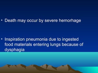 • Death may occur by severe hemorhage



• Inspiration pneumonia due to ingested
  food materials entering lungs because of
  dysphagia
 