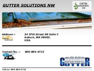 GUTTER SOLUTIONS NW




Address :-         34 37th Street NE Suite C
                   Auburn, WA 98002.
                   USA.



Contact No. :-     800-883-4715




Call us: 800-883-4715                          www.guttersolutionsnw.com
 