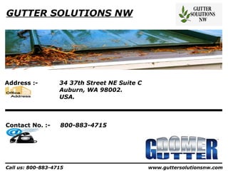 GUTTER SOLUTIONS NW




Address :-         34 37th Street NE Suite C
                   Auburn, WA 98002.
                   USA.



Contact No. :-     800-883-4715




Call us: 800-883-4715                          www.guttersolutionsnw.com
 