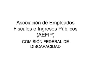 Asociación de Empleados
Fiscales e Ingresos Públicos
(AEFIP)
COMISIÓN FEDERAL DE
DISCAPACIDAD
 