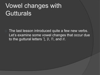 Vowel changes with
Gutturals
The last lesson introduced quite a few new verbs.
Let’s examine some vowel changes that occur due
to the guttural letters ‫,ך‬ ‫,ע‬ ‫,ח‬ and ‫.א‬
 