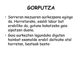 GORPUTZA
• Sarreran mezuaren aurkezpena egingo
da. Horretarako, esaldi labur bat
erabiliko da, gutuna kokatzeko gaia
aipatzen duena.
• Gaia aurkezten lagunduko diguten
hainbat esamolde erabil daitezke atal
horretan, besteak beste:
 