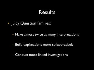 Results Juicy Question families: Make almost twice as many interpretations Build explanations more collaboratively Conduct more linked investigations 
