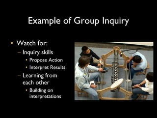 Example of Group Inquiry Watch for: Inquiry skills Propose Action Interpret Results Learning from each other Building on interpretations 