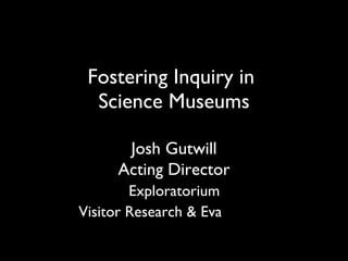 Fostering Inquiry in  Science Museums Josh Gutwill Acting Director   Exploratorium  Visitor Research & Evaluation   
