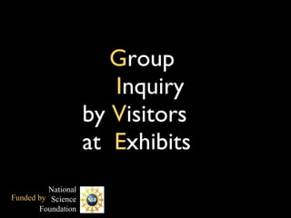 G roup    I nquiry   by  V isitors  at  E xhibits National Science Foundation Funded by 