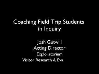Coaching Field Trip Students  in Inquiry Josh Gutwill Acting Director   Exploratorium  Visitor Research & Evaluation   