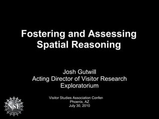 Fostering and Assessing Spatial Reasoning Josh Gutwill Acting Director of Visitor Research Exploratorium Visitor Studies Association Conference Phoenix, AZ July 30, 2010 