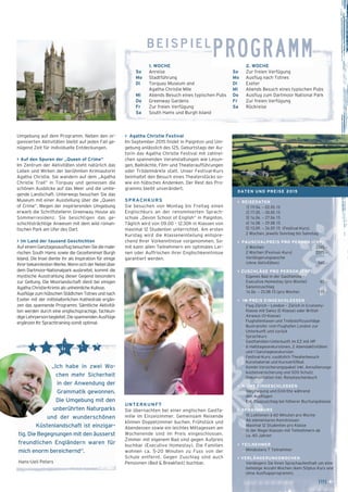 [11] ← 
beispielPROGRAMM 
2. WOCHE 
So Zur freien Verfügung 
Mo Ausflug nach Totnes 
Di Exeter 
Mi Abends Besuch eines typischen Pubs 
Do Ausflug zum Dartmoor National Park 
Fr Zur freien Verfügung 
Sa Rückreise 
1. WOCHE 
So Anreise 
Mo Stadtführung 
Di Torquay Museum and 
Agatha Christie Mile 
Mi Abends Besuch eines typischen Pubs 
Do Greenway Gardens 
Fr Zur freien Verfügung 
Sa South Hams und Burgh Island 
Umgebung auf dem Programm. Neben den or-ganisierten 
Aktivitäten bleibt auf jeden Fall ge-nügend 
Zeit für individuelle Entdeckungen. 
> Auf den Spuren der „Queen of Crime“ 
Im Zentrum der Aktivitäten steht natürlich das 
Leben und Wirken der berühmten Krimiautorin 
Agatha Christie. Sie wandern auf dem „Agatha 
Christie Trail“ in Torquay und geniessen die 
schönen Ausblicke auf das Meer und die umlie-gende 
Landschaft. Unterwegs besuchen Sie das 
Museum mit einer Ausstellung über die „Queen 
of Crime“. Wegen der inspirierenden Umgebung 
erwarb die Schriftstellerin Greenway House als 
Sommerresidenz. Sie besichtigen das ge-schichtsträchtige 
Anwesen mit dem wild roman-tischen 
Park am Ufer des Dart. 
> Im Land der tausend Geschichten 
Auf einem Ganztagesausflug besuchen Sie die male-rischen 
South Hams sowie die Gezeiteninsel Burgh 
Island. Die Insel diente ihr als Inspiration für einige 
ihrer bekanntesten Werke. Wenn sich der Nebel über 
dem Dartmoor-Nationalpark ausbreitet, kommt die 
mystische Ausstrahlung dieser Gegend besonders 
zur Geltung. Die Moorlandschaft dient bei einigen 
Agatha Christie-Krimis als unheimliche Kulisse. 
Ausflüge zum hübschen Städtchen Totnes und nach 
Exeter mit der mittelalterlichen Kathedrale ergän-zen 
das spannende Programm. Sämtliche Aktivitä-ten 
werden durch eine englischsprachige, fachkun-dige 
Lehrperson begleitet. Die spannenden Ausflüge 
ergänzen Ihr Sprachtraining somit optimal. 
„Ich habe in zwei Wo-chen 
mehr Sicherheit 
in der Anwendung der 
Grammatik gewonnen. 
Die Umgebung mit den 
unberührten Naturparks 
und der wunderschönen 
Küstenlandschaft ist einzigar-tig. 
Die Begegnungen mit den äusserst 
freundlichen Engländern waren für 
mich enorm bereichernd“. 
Hans-Ueli Peters 
> Agatha Christie Festival 
Im September 2015 findet in Paignton und Um-gebung 
anlässlich des 125. Geburtstags der Au-torin 
das Agatha Christie Festival mit zahlrei-chen 
spannenden Veranstaltungen wie Lesun-gen, 
Ballnächte, Film- und Theateraufführungen 
oder Trödelmärkte statt. Unser Festival-Kurs 
beinhaltet den Besuch eines Theaterstücks so-wie 
ein hübsches Andenken. Der Rest des Pro-gramms 
bleibt unverändert. 
SPRACHKURS 
Sie besuchen von Montag bis Freitag einen 
Englischkurs an der renommierten Sprach-schule 
„Devon School of English“ in Paignton. 
Täglich wird von 09.00 – 12.30h in Klassen von 
maximal 12 Studenten unterrichtet. Am ersten 
Kurstag wird die Klasseneinteilung entspre-chend 
Ihrer Vorkenntnisse vorgenommen. So-mit 
kann allen Teilnehmern ein optimales Ler-nen 
oder Auffrischen ihrer Englischkenntnisse 
garantiert werden. 
UNTERKUNFT 
Sie übernachten bei einer englischen Gastfa-milie 
im Einzelzimmer. Gemeinsam Reisende 
können Doppelzimmer buchen. Frühstück und 
Abendessen sowie ein leichtes Mittagessen am 
Wochenende sind im Preis eingeschlossen. 
Zimmer mit eigenem Bad sind gegen Aufpreis 
buchbar (Executive Homestay). Die Familien 
wohnen ca. 5-20 Minuten zu Fuss von der 
Schule entfernt. Gegen Zuschlag sind auch 
Pensionen (Bed & Breakfast) buchbar. 
DATEN UND PREISE 2015 
> REISEDATEN 
1] 19.04. – 02.05.15 
2] 17.05. – 30.05.15 
3] 14.06. – 27.06.15 
4] 16.08. – 29.08.15 
5] 13.09. – 26.09.15 (Festival-Kurs) 
2 Wochen, jeweils Sonntag bis Samstag 
> PAUSCHALPREIS PRO PERSON (CHF) 
2 Wochen 2345.– 
2 Wochen (Festival-Kurs) 2395.– 
Verlängerungswoche 
(ohne Aktivitäten) 560.– 
> ZUSCHLÄGE PRO PERSON (CHF) 
_ Eigenes Bad in der Gastfamilie – 
Executive Homestay (pro Woche) 85.– 
_ Saisonzuschlag 
14.06. – 23.08.15 (pro Woche) 115.– 
> IM PREIS EINGESCHLOSSEN 
_ Flug Zürich – London – Zürich in Economy- 
Klasse mit Swiss (E-Klasse) oder British 
Airways (O-Klasse) 
_ Flughafentaxen und Treibstoffzuschläge 
_ Bustransfer vom Flughafen London zur 
Unterkunft und zurück 
_ Sprachkurs 
_ Gastfamilien-Unterkunft im EZ mit HP 
_ 6 Halbtagesexkursionen, 2 Abendaktivitäten 
und 1 Ganztagesexkursion 
_ Festival-Kurs: zusätzlich Theaterbesuch 
_ Kursmaterial und Kurszertifikat 
_ Kombi-Versicherungspaket inkl. Annullierungs- 
­kostenversicherung 
und SOS-Schutz 
_ Dokumentation inkl. Reisetaschenbuch 
> NICHT EINGESCHLOSSEN 
_ Verpflegung und Eintritte während 
den Ausflügen 
_ Evt. Flugzuschlag bei höherer Buchungsklasse 
> SPRACHKURS 
_ 15 Lektionen à 60 Minuten pro Woche 
_ Ab elementaren Kenntnissen 
_ Maximal 12 Studenten pro Klasse 
_ In der Regel Klassen mit Teilnehmern ab 
ca. 40 Jahren 
> TEILNEHMER 
_ Mindestens 7 Teilnehmer 
> VERLÄNGERUNGSWOCHEN 
Verlängern Sie Ihren Sprachaufenthalt um eine 
beliebige Anzahl Wochen (kein 50plus Kurs und 
ohne Ausflugsprogramm). 
 