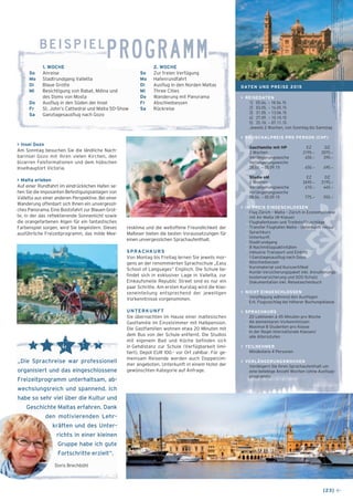 [23] ← 
beispielPROGRAMM 
2. WOCHE 
So Zur freien Verfügung 
Mo Hafenrundfahrt 
Di Ausflug in den Norden Maltas 
Mi Three Cities 
Do Wanderung mit Panorama 
Fr Abschiedsessen 
Sa Rückreise 
1. WOCHE 
So Anreise 
Mo Stadtrundgang Valletta 
Di Blaue Grotte 
Mi Besichtigung von Rabat, Mdina und 
des Doms von Mosta 
Do Ausflug in den Süden der Insel 
Fr St. John’s Cathedral und Malta 5D-Show 
Sa Ganztagesausflug nach Gozo 
> Insel Gozo 
Am Sonntag besuchen Sie die ländliche Nach-barinsel 
Gozo mit ihren vielen Kirchen, den 
bizarren Felsformationen und dem hübschen 
Inselhauptort Victoria. 
> Malta erleben 
Auf einer Rundfahrt im eindrücklichen Hafen se-hen 
Sie die imposanten Befestigungsanlagen von 
Valletta aus einer anderen Perspektive. Bei einer 
Wanderung offenbart sich Ihnen ein unvergessli-ches 
Panorama. Eine Bootsfahrt zur Blauen Grot-te, 
in der das reflektierende Sonnenlicht sowie 
die orangefarbenen Algen für ein fantastisches 
Farbenspiel sorgen, wird Sie begeistern. Dieses 
ausführliche Freizeitprogramm, das milde Mee-resklima 
und die weltoffene Freundlichkeit der 
Malteser bieten die besten Voraussetzungen für 
einen unvergesslichen Sprach­aufenthalt. 
SPRACHKURS 
Von Montag bis Freitag lernen Sie jeweils mor-gens 
an der renommierten Sprachschule „Easy 
School of Languages“ Englisch. Die Schule be-findet 
sich in exklusiver Lage in Valletta, zur 
Einkaufsmeile Republic Street sind es nur ein 
paar Schritte. Am ersten Kurstag wird die Klas-seneinteilung 
entsprechend der jeweiligen 
Vorkenntnisse vorgenommen. 
UNTERKUNFT 
Sie übernachten im Hause einer maltesischen 
Gastfamilie im Einzelzimmer mit Halbpension. 
Die Gastfamilien wohnen etwa 20 Minuten mit 
dem Bus von der Schule entfernt. Die Studios 
mit eigenem Bad und Küche befinden sich 
in Geh­­distanz 
zur Schule (Verfügbarkeit limi-tiert). 
Depot EUR 100.– vor Ort zahlbar. Für ge-meinsam 
Reisende werden auch Doppelzim-mer 
angeboten. Unterkunft in einem Hotel der 
gewünschten Kategorie auf Anfrage. 
DATEN UND PREISE 2015 
> REISEDATEN 
1] 05.04. – 18.04.15 
2] 03.05. – 16.05.15 
3] 31.05. – 13.06.15 
4] 27.09. – 10.10.15 
5] 25.10. – 07.11.15 
Jeweils 2 Wochen, von Sonntag bis Samstag 
> PAUSCHALPREIS PRO PERSON (CHF) 
Gastfamilie mit HP EZ DZ 
2 Wochen 2195.– 2075.– 
Verlängerungswoche 450.– 390.– 
Verlängerungswoche 
28.06. – 05.09.15 650.– 490.– 
Studio oM EZ DZ 
2 Wochen 2690.– 2195.– 
Verlängerungswoche 610.– 445.– 
Verlängerungswoche 
28.06. – 05.09.15 775.– 555.– 
> IM PREIS EINGESCHLOSSEN 
_ Flug Zürich – Malta – Zürich in Economyklasse 
mit Air Malta (W-Klasse) 
_ Flughafentaxen und Treibstoffzuschläge 
_ Transfer Flughafen Malta – Unterkunft retour 
_ Sprachkurs 
_ Unterkunft 
_ Stadtrundgang 
_ 8 Nachmittagsaktivitäten 
inklusive Transport und Eintritt 
_ 1 Ganztagesausflug nach Gozo 
_ Abschiedsessen 
_ Kursmaterial und Kurszertifikat 
_ Kombi-Versicherungspaket inkl. Annullierungs-kostenversicherung 
und SOS-Schutz 
_ Dokumentation inkl. Reisetaschenbuch 
> NICHT EINGESCHLOSSEN 
_ Verpflegung während den Ausflügen 
_ Evt. Flugzuschlag bei höherer Buchungsklasse 
> SPRACHKURS 
_ 20 Lektionen à 45 Minuten pro Woche 
_ Ab elementaren Vorkenntnissen 
_ Maximal 8 Studenten pro Klasse 
_ In der Regel internationale Klassen/ 
alle Altersstufen 
> TEILNEHMER 
Mindestens 4 Personen 
> VERLÄNGERUNGSWOCHEN 
Verlängern Sie Ihren Sprachaufenthalt um 
eine beliebige Anzahl Wochen (ohne Ausflugs-programm). 
„Die Sprachreise war professionell 
organisiert und das eingeschlossene 
Freizeitprogramm unterhaltsam, ab-wechslungsreich 
und spannend. Ich 
habe so sehr viel über die Kultur und 
Geschichte Maltas erfahren. Dank 
den motivierenden Lehr-kräften 
und des Unter-richts 
in einer kleinen 
Gruppe habe ich gute 
Fortschritte erzielt“. 
Doris Brechbühl 
 