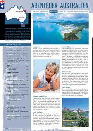 ERLEBNIS-SPRACHREISE > ENGLISCH > AUSTRALIEN > ADELAIDE, HOBART, WHITSUNDAYS 
ADELAIDE 
Kultur, Genuss und mediterraner Lifestyle – 
Adelaide ist eine charmante Metropole, die für 
Ihre Gartenanlagen, Festivals und guten Wein 
bekannt ist. Adelaide bietet sich als idealer 
Ausgangspunkt für ausgedehnte Erkundungs-touren 
durch Süd-Australien an. 
HOBART (TASMANIEN) 
Tasmanien ist wohl einer der letzten Geheim-tipps 
für Naturliebhaber. Die Australier hüten 
dieses faszinierende Inselparadies wie ein 
kostbares Geheimnis. Entdecken Sie glasklare 
Seen, dichte Wälder und Berglandschaften mit 
idealen Bedingungen zum Wandern! Als zwei-tälteste 
Stadt Australiens versprüht Hobart 
viel historischen Charme. 
WHITSUNDAYS 
Palmen, weisse Sandstrände und Sonnen-schein 
– ein Sprachaufenthalt in den Whit-sundays 
kombiniert Englisch lernen mit Ak-tivurlaub 
im Paradies! Airlie Beach ist der Aus-gangspunkt 
zu den 74 vorgelagerten 
Whitsunday Inseln im Herzen des Great Barrier 
Reefs – ein wahres Wassersport- und Segelel-dorado 
mit tropisch mildem Klima. 
AKTIVITÄTEN 
Ein reichhaltiges und spannendes Aktivitäten-programm 
ist bereits im Preis eingeschlossen. 
An drei Nachmittagen pro Woche erleben Sie 
zahlreiche Highlights. In Adelaide unterneh-men 
Sie eine Tour durch die Weinregion mit 
Besuch der Magill Estate Winery und erleben 
die australische Tierwelt im Cleland Wildlife 
Park. In Hobart fahren Sie mit dem Kayak auf 
dem Derwent River und besichtigen Narryna 
House mit einer Ausstellung über das Leben in 
Kolonialzeiten. In Airlie Beach nehmen Sie an 
einem Tanzkurs teil und erleben eine unver-gessliche 
Wanderung durch den Regenwald 
zum Coral Beach. 
SPRACHKURS 
Sie besuchen während zwei Wochen jeweils 
morgens einen Englischkurs an unserer inter-national 
anerkannten Partnerschule „South 
Australian College of English“. Die Sprachschu-le 
führt an allen drei Kursorten professionell 
organisierte Englischkurse durch. Am ersten 
Kurstag wird die Klasseneinteilung entspre-chend 
Ihrer Vorkenntnisse vorgenommen. 
UNTERKUNFT 
Sie wohnen bei einer australischen Gastfamilie 
mit Vollpension (Mittagessen an den Schultagen 
als Lunchpaket). Die Fahrzeit zur Schule beträgt 
mit öffentlichen Verkehrsmitteln ca. 30–45 Minu-ten 
(in Whitsundays ca. 10–30 Minuten). 
Unendliche Weiten, traumhafte Strände, ein 
warmes Klima und der entspannte Lebensstil 
– Australien ist für viele der Traum von Frei-heit 
und Abenteuer. Unsere Englischkurse in 
Adelaide, Hobart und in den Whitsundays ver-einen 
Kultur, Genuss, Natur und Palmensträn-de 
– picken Sie sich Ihr Lieblingsziel heraus 
oder verbinden Sie die drei Destinationen zu 
Ihrem grossen Australien-Abenteuer! 
DATEN UND PREISE 2015 
> REISEDATEN 
WHITSUNDAYS 
1] 09.05. – 23.05.15 4] 05.09. – 19.09.15 
HOBART 
2] 23.05. – 06.06.15 5] 19.09. – 03.10.15 
ADELAIDE 
3] 06.06. – 20.06.15 6] 03.10. – 17.10.15 
2 Wochen, jeweils Samstag – Samstag. 
Aufeinander folgende Kurse können kombiniert 
werden, Preis auf Anfrage. 
> PAUSCHALPREIS PRO PERSON (CHF) 
Hobart 
2 Wochen 2170.– 
Verlängerungswoche 
(ohne Aktivitäten) 485.– 
Adelaide / Whitsundays 
2 Wochen 2240.– 
Verlängerungswoche 
(ohne Aktivitäten) 520.– 
> ZUSCHLAG PRO PERSON (CHF) 
_ Zusätzlicher Transfer bei Abreise 85.– 
> IM PREIS EINGESCHLOSSEN 
_ Transfer vom Flughafen zur Unterkunft 
_ Sprachkurs 
_ Gastfamilien-Unterkunft im Einzelzimmer mit 
Vollpension 
_ 3 Aktivitäten pro Woche inkl. Transfers und 
Eintritte 
_ Kurszertifikat 
_ Kombi-Versicherungspaket inkl. Annullierungs-kostenversicherung 
→ [28] 
und SOS-Schutz 
_ Dokumentation inkl. Reisetaschenbuch 
> NICHT EINGESCHLOSSEN 
_ Kursmaterial (ca. AU$ 72.–) 
_ Anreise 
_ Visum 
> SPRACHKURS 
_ 17 Lektionen à 60 Minuten pro Woche 
_ Alle Kursstufen 
_ Max. 15 Studenten pro Klasse 
_ Internationale Klassen mit Teilnehmern aller 
Altersstufen 
> VERLÄNGERUNGSWOCHEN 
Verlängern Sie Ihren Sprachaufenthalt um eine 
beliebige Anzahl Wochen (ohne Ausflugspro-gramm). 
ABENTEUER AUSTRALIEN 
ADELAIDE 
HOBART 
WHITSUNDAYS 
 