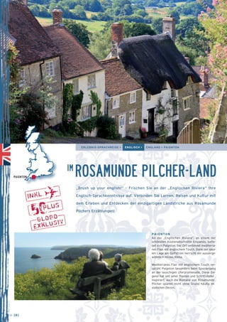 ERLEBNIS-SPRACHREISE > ENGLISCH > ENGLAND > PAIGNTON 
ROSAMUNDE PILCHER-LAND 
„Brush up your english!“ – Frischen Sie an der „Englischen Riviera“ Ihre 
Englisch-Sprachkenntnisse auf. Verbinden Sie Lernen, Reisen und Kultur mit 
dem Erleben und Entdecken der einzigartigen Landstriche aus Rosamunde 
Pilchers Erzählungen! 
PAIGNTON 
An der „Englischen Riviera”, an einem der 
schöns­ten 
Küstenabschnitte Englands, be­fin­det 
sich Paignton. Der Ort verbindet mediter­ra­nes 
Flair mit englischem Touch. Dank der idea-len 
Lage am Golfstrom herrscht ein aus­­ser­­ge­wöhn­lich 
mildes Klima. 
Mediterranes Flair mit englischem Touch ver-sprüht 
Paignton besonders beim Spaziergang 
an der lauschigen Uferpromenade. Diese Ge-gend 
hat seit jeher Poeten und Schriftsteller 
inspiriert; auch die Romane von Rosamunde 
Pilcher spielen nicht ohne Grund häufig im 
südlichen Devon. 
PAIGNTON 
→ [8] 
IM 
 