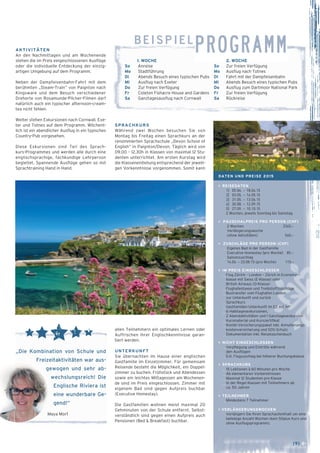AKTIVITÄTEN 
An den Nachmittagen und am Wochenende 
stehen die im Preis eingeschlossenen Ausflüge 
oder die individuelle Entdeckung der einzig­- 
ar­tigen 
Umgebung auf dem Programm. 
Neben der Dampfeisenbahn-Fahrt mit dem 
be­rühmten 
„Steam-Train“ von Paignton nach 
Kingsware und dem Besuch verschiedener 
Drehorte von Rosamunde-Pilcher-Filmen darf 
natürlich auch ein typischer afternoon-cream-tea 
nicht fehlen. 
Weiter stehen Exkursionen nach Cornwall, Exe-ter 
und Totnes auf dem Programm. Wöchent-lich 
ist ein abendlicher Ausflug in ein typisches 
Country-Pub vorgesehen. 
Diese Exkursionen sind Teil des Sprach-kurs- 
Programmes und werden alle durch eine 
englischsprachige, fachkundige Lehrperson 
begleitet. Spannende Ausflüge gehen so mit 
Sprachtraining Hand in Hand. 
[9] ← 
beispielPROGRAMM 
SPRACHKURS 
Während zwei Wochen besuchen Sie von 
Montag bis Freitag einen Sprachkurs an der 
renommierten Sprachschule „Devon School of 
English“ in Paignton/Devon. Täglich wird von 
09.00 – 12.30h in Klassen von maximal 12 Stu-denten 
unterrichtet. Am ersten Kurstag wird 
die Klas­­­seneinteilung 
entsprechend der jeweili-gen 
Vorkenntnisse vorgenommen. Somit kann 
allen Teilnehmern ein optimales Lernen oder 
Auf­frischen 
ihrer Englischkenntnisse garan-tiert 
werden. 
UNTERKUNFT 
Sie übernachten im Hause einer englischen 
Gastfamilie im Einzelzimmer. Für gemeinsam 
Reisende besteht die Möglichkeit, ein Doppel-zimmer 
zu buchen. Frühstück und Abendessen 
sowie ein leichtes Mittagessen am Wochenen-de 
sind im Preis eingeschlossen. Zimmer mit 
eigenem Bad sind gegen Aufpreis buchbar 
(Executive Homestay). 
Die Gastfamilien wohnen meist maximal 20 
Geh­­minuten 
von der Schule entfernt. Selbst-verständlich 
sind gegen einen Aufpreis auch 
Pensionen (Bed & Breakfast) buchbar. 
2. WOCHE 
So Zur freien Verfügung 
Mo Ausflug nach Totnes 
Di Fahrt mit der Dampfeisenbahn 
Mi Abends Besuch eines typischen Pubs 
Do Ausflug zum Dartmoor National Park 
Fr Zur freien Verfügung 
Sa Rückreise 
1. WOCHE 
So Anreise 
Mo Stadtführung 
Di Abends Besuch eines typischen Pubs 
Mi Ausflug nach Exeter 
Do Zur freien Verfügung 
Fr Coleton Fishacre House and Gardens 
Sa Ganztagesausflug nach Cornwall 
„Die Kombination von Schule und 
Freizeitaktivitäten war aus-gewogen 
und sehr ab-wechslungsreich! 
Die 
Englische Riviera ist 
eine wunderbare Ge-gend!“ 
Maya Morf 
DATEN UND PREISE 2015 
> REISEDATEN 
1] 05.04. – 18.04.15 
2] 03.05. – 16.05.15 
3] 31.05. – 13.06.15 
4] 30.08. – 12.09.15 
5] 27.09. – 10.10.15 
2 Wochen, jeweils Sonntag bis Samstag 
> PAUSCHALPREIS PRO PERSON (CHF) 
2 Wochen 2345.– 
Verlängerungswoche 
(ohne Aktivitäten) 560.– 
> ZUSCHLÄGE PRO PERSON (CHF) 
_ Eigenes Bad in der Gastfamilie 
Executive Homestay (pro Woche) 85.– 
_ Saisonzuschlag 
14.06. – 23.08.15 (pro Woche) 115.– 
> IM PREIS EINGESCHLOSSEN 
_ Flug Zürich – London – Zürich in Economy-klasse 
mit Swiss (E-Klasse) oder 
British Airways (O-Klasse) 
_ Flughafentaxen und Treibstoffzuschläge 
_ Bustransfer vom Flughafen London 
zur Unterkunft und zurück 
_ Sprachkurs 
_ Gastfamilien-Unterkunft im EZ mit HP 
_ 6 Halbtagesexkursionen, 
2 Abendaktivitäten und 1 Ganztagesexkursion 
_ Kursmaterial und Kurszertifikat 
_ Kombi-Versicherungspaket inkl. Annullierungs-kostenversicherung 
und SOS-Schutz 
_ Dokumentation inkl. Reisetaschenbuch 
> NICHT EINGESCHLOSSEN 
_ Verpflegung und Eintritte während 
den Ausflügen 
_ Evt. Flugzuschlag bei höherer Buchungsklasse 
> SPRACHKURS 
_ 15 Lektionen à 60 Minuten pro Woche 
_ Ab elementaren Vorkenntnissen 
_ Maximal 12 Studenten pro Klasse 
_ In der Regel Klassen mit Teilnehmern ab 
ca. 50 Jahren 
> TEILNEHMER 
_ Mindestens 7 Teilnehmer 
> VERLÄNGERUNGSWOCHEN 
Verlängern Sie Ihren Sprachaufenthalt um eine 
beliebige Anzahl Wochen (kein 50plus Kurs und 
ohne Ausflugsprogramm). 
 