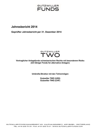 Jahresbericht 2014
Geprüfter Jahresbericht per 31. Dezember 2014
Vertraglicher Anlagefonds schweizerischen Rechts mit besonderem Risiko
(Art Übriger Fonds für alternative Anlagen)
Umbrella-Struktur mit den Teilvermögen
Gutzwiller TWO (USD)
Gutzwiller TWO (CHF)
 
