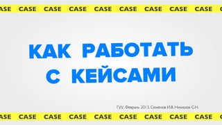 ASE   CASE   CASE   CASE   CASE    CASE         CASE          CASE         CASE   C




        К АК РАБОТАТЬ
          С КЕЙСАМИманде
                  в ко

                                  ГУУ, Февраль 2013, Семенов И.В. Никишов С.Н.

ASE   CASE   CASE   CASE   CASE    CASE         CASE          CASE         CASE   C
 