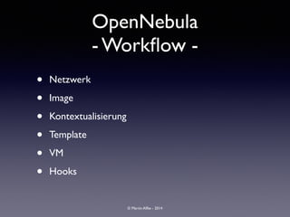 © Martin Alfke - 2014
OpenNebula	

- Workﬂow -
• Netzwerk	

• Image	

• Kontextualisierung	

• Template	

• VM	

• Hooks
 