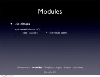 Modules
                 •        use classes
                          node ‘www01.domain.tld’ {
                                 class { ‘apache’: }      <-- old: include apache
                          }




                            Environments - Modules - Templates - Augeas - Master - Masterless
                                                       © Martin Alfke - 2012

Freitag, 2. November 12
 